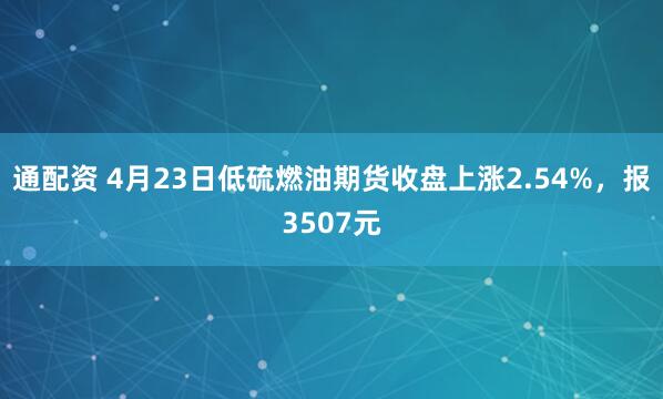 通配资 4月23日低硫燃油期货收盘上涨2.54%，报3507元