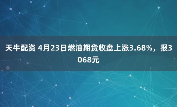 天牛配资 4月23日燃油期货收盘上涨3.68%，报3068元