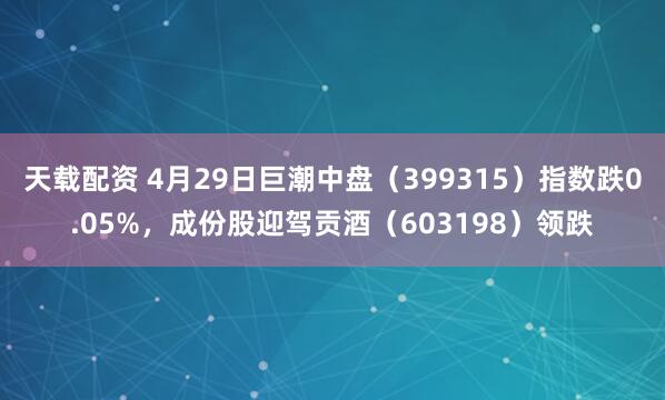 天载配资 4月29日巨潮中盘（399315）指数跌0.05%，成份股迎驾贡酒（603198）领跌