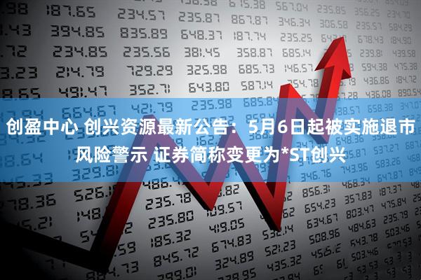 创盈中心 创兴资源最新公告：5月6日起被实施退市风险警示 证券简称变更为*ST创兴