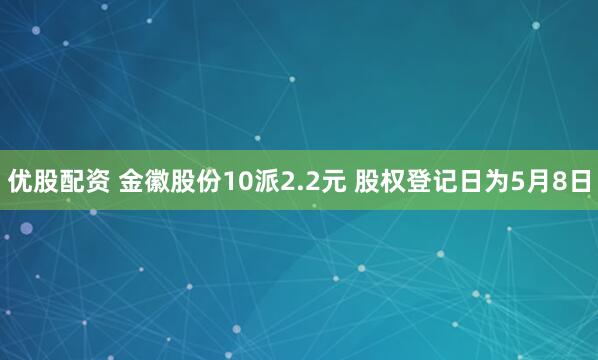 优股配资 金徽股份10派2.2元 股权登记日为5月8日