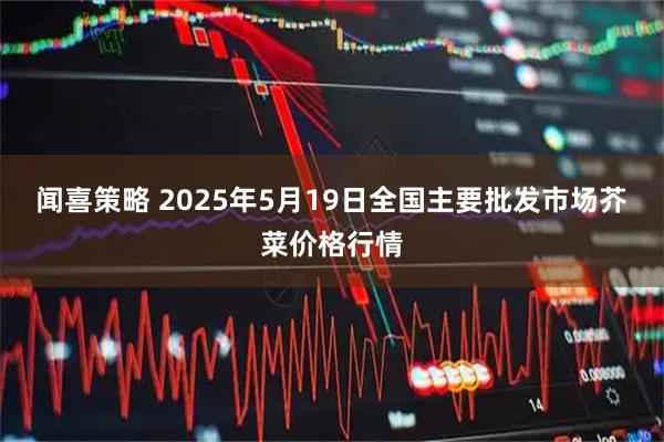闻喜策略 2025年5月19日全国主要批发市场芥菜价格行情
