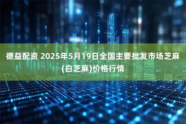 德益配资 2025年5月19日全国主要批发市场芝麻(白芝麻)价格行情