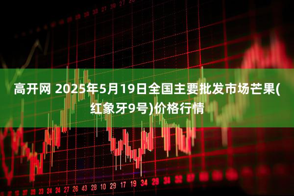 高开网 2025年5月19日全国主要批发市场芒果(红象牙9号)价格行情