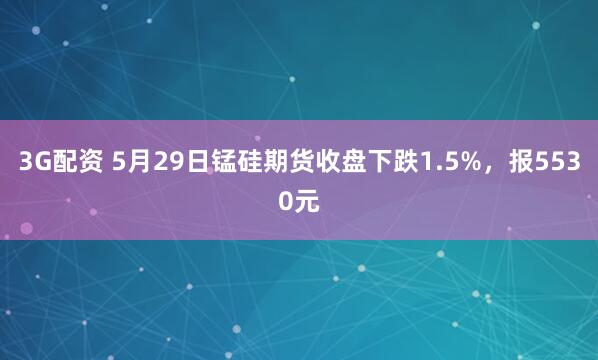3G配资 5月29日锰硅期货收盘下跌1.5%，报5530元