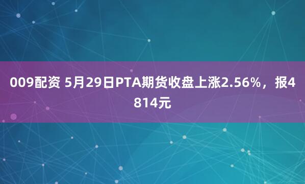 009配资 5月29日PTA期货收盘上涨2.56%，报4814元