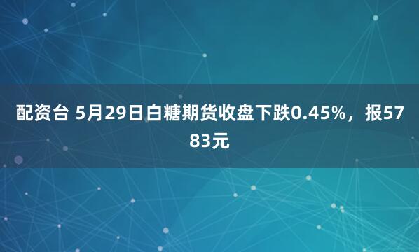 配资台 5月29日白糖期货收盘下跌0.45%，报5783元