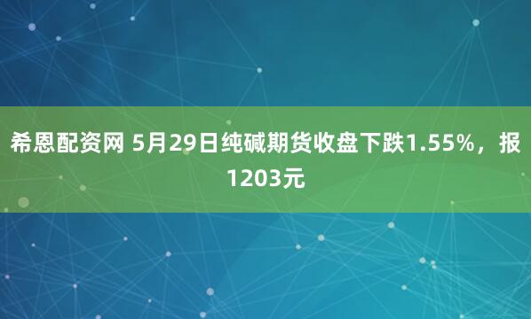 希恩配资网 5月29日纯碱期货收盘下跌1.55%，报1203元