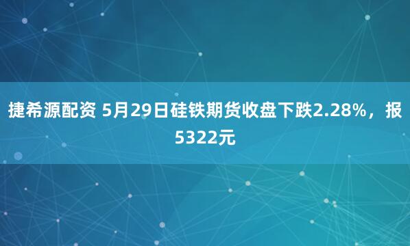捷希源配资 5月29日硅铁期货收盘下跌2.28%，报5322元