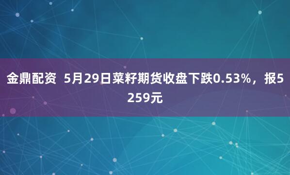 金鼎配资  5月29日菜籽期货收盘下跌0.53%，报5259元