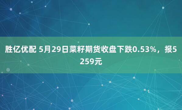 胜亿优配 5月29日菜籽期货收盘下跌0.53%，报5259元