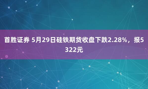 首胜证券 5月29日硅铁期货收盘下跌2.28%，报5322元