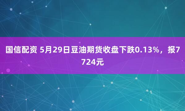 国信配资 5月29日豆油期货收盘下跌0.13%，报7724元
