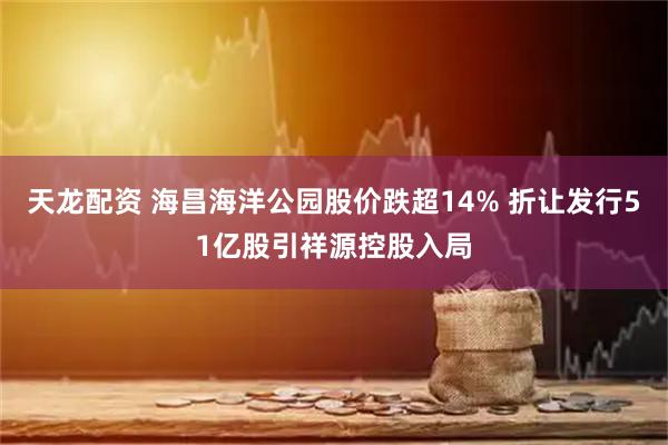 天龙配资 海昌海洋公园股价跌超14% 折让发行51亿股引祥源控股入局