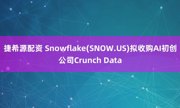 捷希源配资 Snowflake(SNOW.US)拟收购AI初创公司Crunch Data