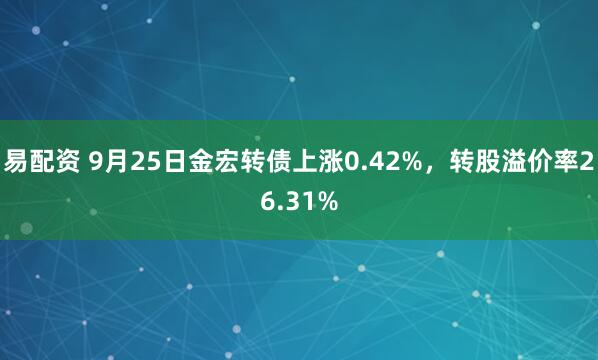 易配资 9月25日金宏转债上涨0.42%，转股溢价率26.31%