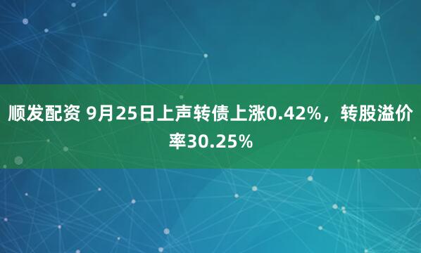 顺发配资 9月25日上声转债上涨0.42%，转股溢价率30.25%