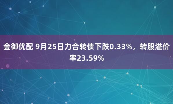 金御优配 9月25日力合转债下跌0.33%，转股溢价率23.59%