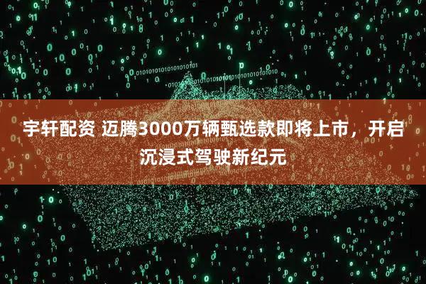 宇轩配资 迈腾3000万辆甄选款即将上市，开启沉浸式驾驶新纪元