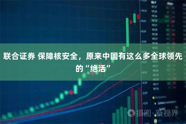 联合证券 保障核安全，原来中国有这么多全球领先的“绝活”