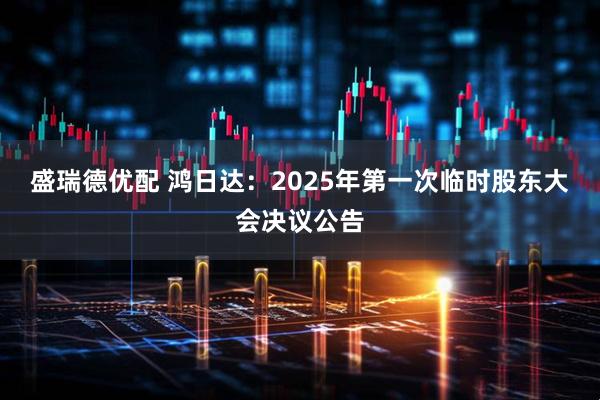 盛瑞德优配 鸿日达：2025年第一次临时股东大会决议公告