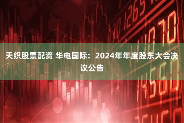 天织股票配资 华电国际：2024年年度股东大会决议公告