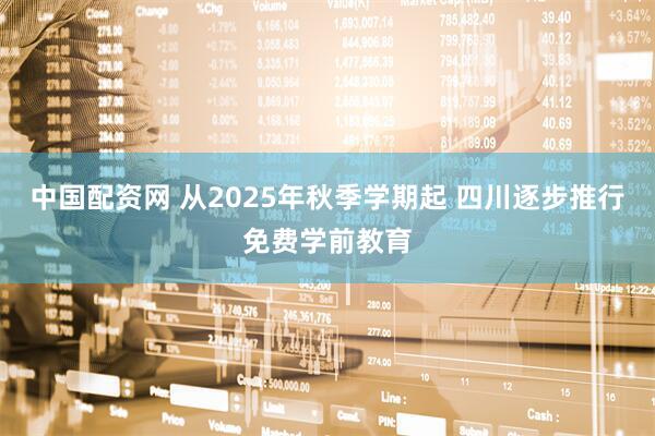 中国配资网 从2025年秋季学期起 四川逐步推行免费学前教育