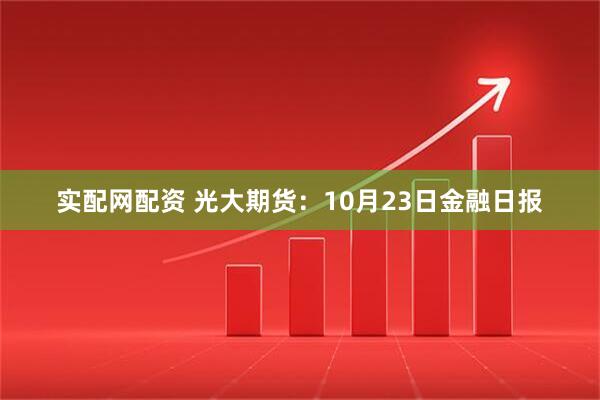 实配网配资 光大期货：10月23日金融日报