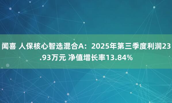 闻喜 人保核心智选混合A：2025年第三季度利润23.93万元 净值增长率13.84%