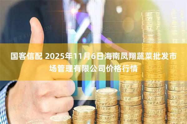 国客信配 2025年11月6日海南凤翔蔬菜批发市场管理有限公司价格行情