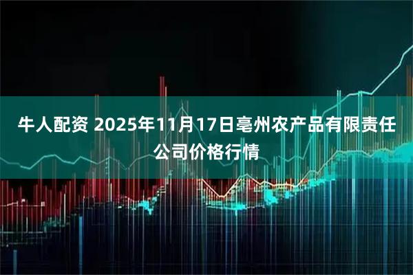 牛人配资 2025年11月17日亳州农产品有限责任公司价格行情