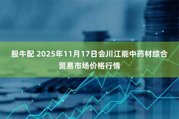 股牛配 2025年11月17日会川江能中药材综合贸易市场价格行情