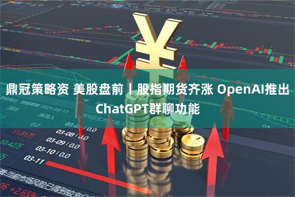 鼎冠策略资 美股盘前丨股指期货齐涨 OpenAI推出ChatGPT群聊功能