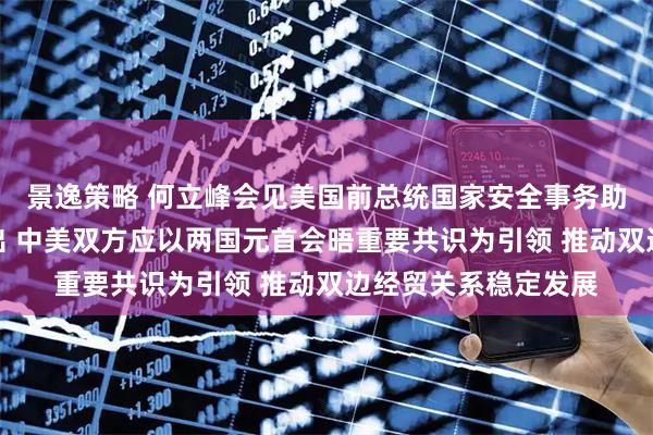 景逸策略 何立峰会见美国前总统国家安全事务助理哈德利一行时指出 中美双方应以两国元首会晤重要共识为引领 推动双边经贸关系稳定发展