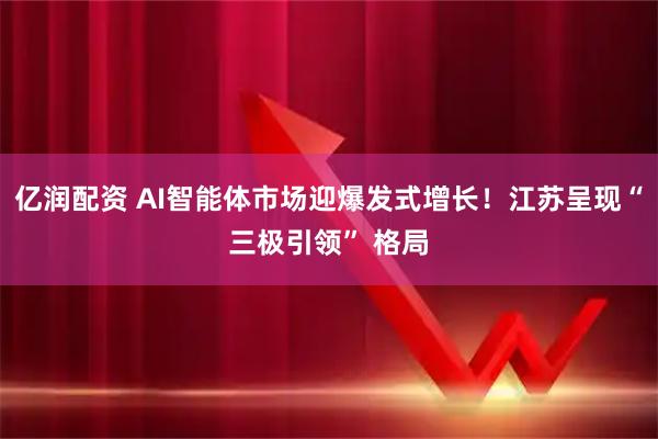 亿润配资 AI智能体市场迎爆发式增长！江苏呈现“三极引领” 格局