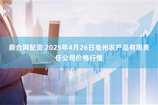 鼎合网配资 2025年4月26日亳州农产品有限责任公司价格行情