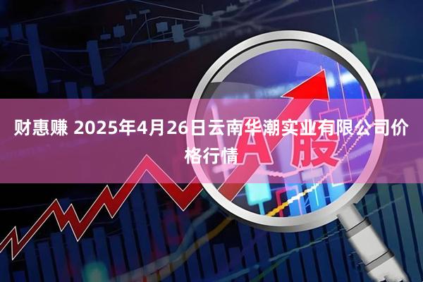 财惠赚 2025年4月26日云南华潮实业有限公司价格行情