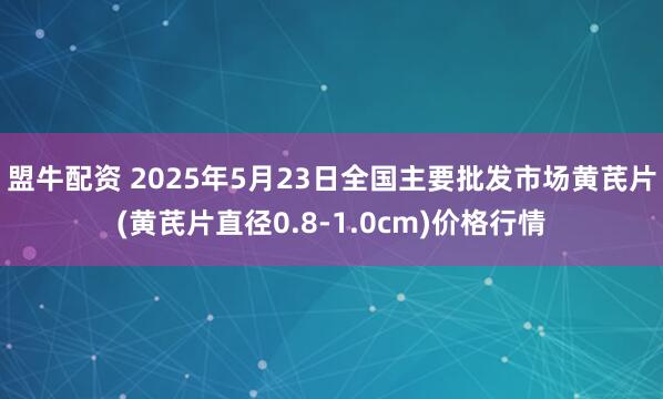 盟牛配资 2025年5月23日全国主要批发市场黄芪片(黄芪片直径0.8-1.0cm)价格行情
