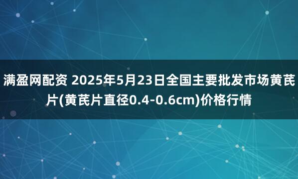 满盈网配资 2025年5月23日全国主要批发市场黄芪片(黄芪片直径0.4-0.6cm)价格行情