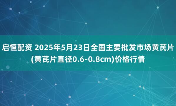 启恒配资 2025年5月23日全国主要批发市场黄芪片(黄芪片直径0.6-0.8cm)价格行情