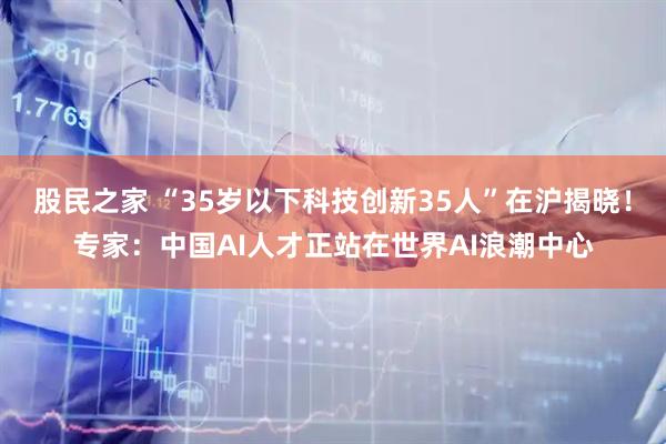 股民之家 “35岁以下科技创新35人”在沪揭晓！专家：中国AI人才正站在世界AI浪潮中心