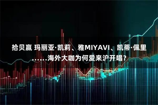 拾贝赢 玛丽亚·凯莉、雅MIYAVI、凯蒂·佩里……海外大咖为何爱来沪开唱？