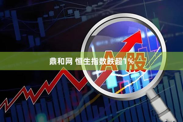 鼎和网 恒生指数跌超1%