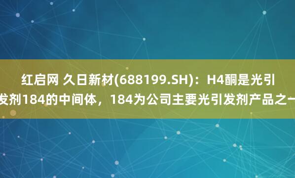 红启网 久日新材(688199.SH)：H4酮是光引发剂184的中间体，184为公司主要光引发剂产品之一