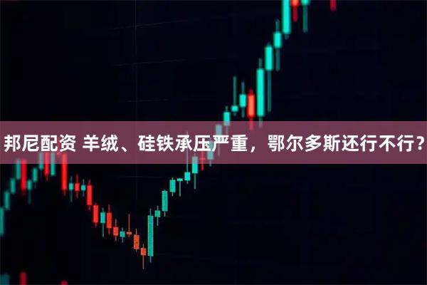 邦尼配资 羊绒、硅铁承压严重，鄂尔多斯还行不行？