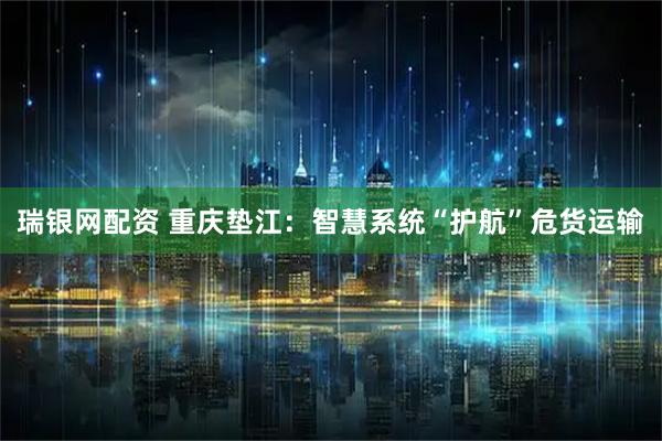 瑞银网配资 重庆垫江：智慧系统“护航”危货运输