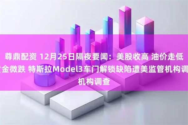 尊鼎配资 12月25日隔夜要闻：美股收高 油价走低 黄金微跌 特斯拉Model3车门解锁缺陷遭美监管机构调查