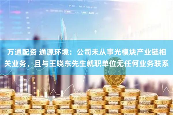 万通配资 通源环境：公司未从事光模块产业链相关业务，且与王晓东先生就职单位无任何业务联系