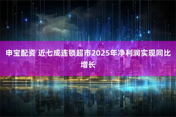 申宝配资 近七成连锁超市2025年净利润实现同比增长
