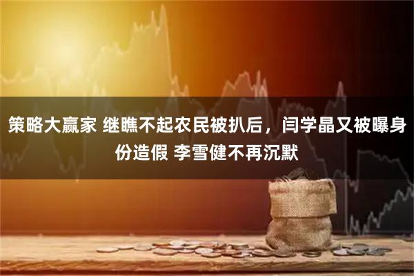 策略大赢家 继瞧不起农民被扒后，闫学晶又被曝身份造假 李雪健不再沉默